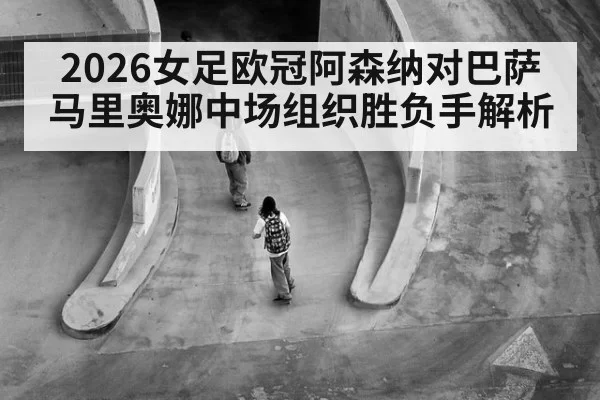 2026女足欧冠阿森纳对巴萨马里奥娜中场组织胜负手解析