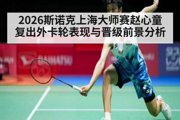 2026斯诺克上海大师赛赵心童复出外卡轮表现与晋级前景分析