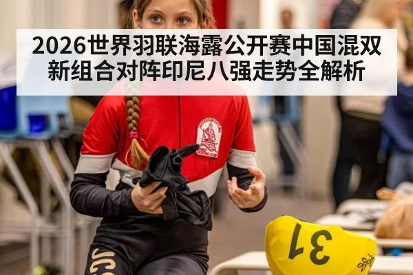 2026世界羽联海露公开赛中国混双新组合对阵印尼八强走势全解析